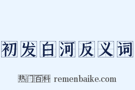初发白河反义词是什么意思的图片